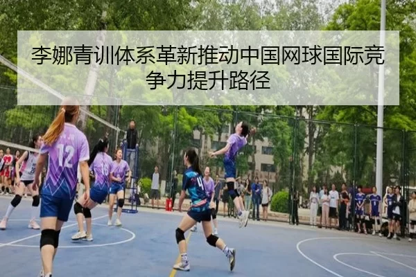 李娜青训体系革新推动中国网球国际竞争力提升路径