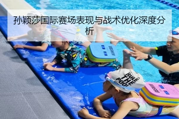 孙颖莎国际赛场表现与战术优化深度分析