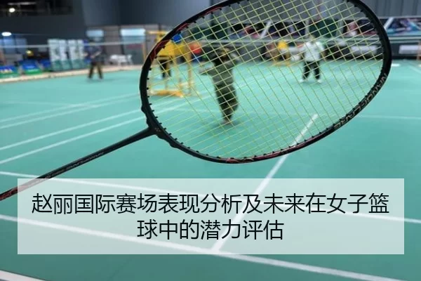 赵丽国际赛场表现分析及未来在女子篮球中的潜力评估